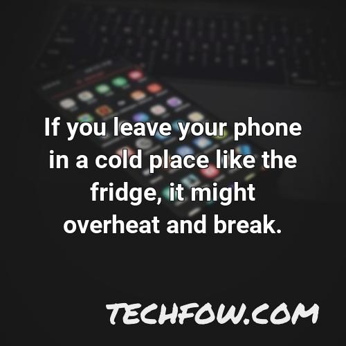 if you leave your phone in a cold place like the fridge it might overheat and break