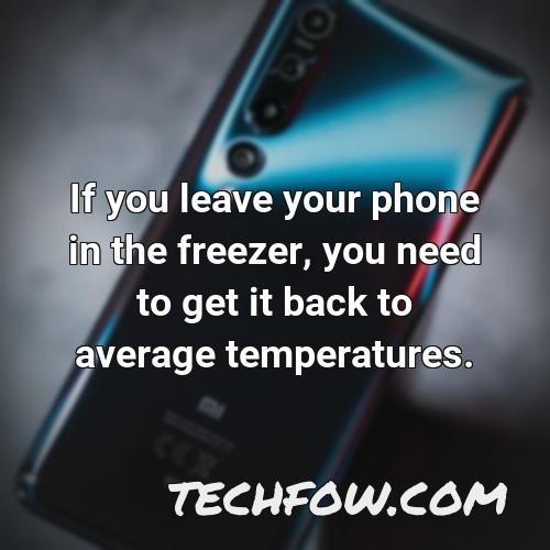 if you leave your phone in the freezer you need to get it back to average temperatures