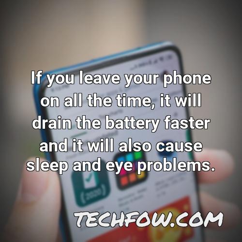 if you leave your phone on all the time it will drain the battery faster and it will also cause sleep and eye problems