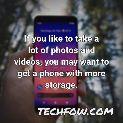 if you like to take a lot of photos and videos you may want to get a phone with more storage