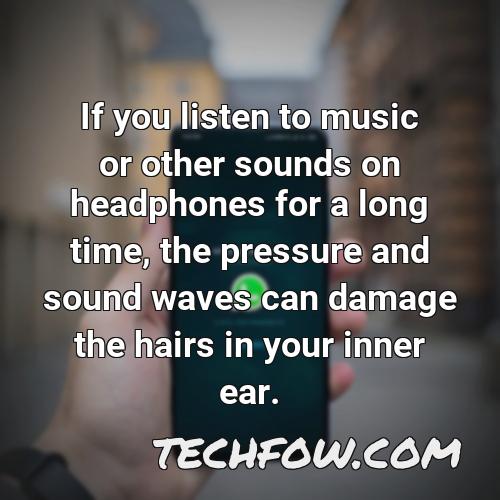 if you listen to music or other sounds on headphones for a long time the pressure and sound waves can damage the hairs in your inner ear