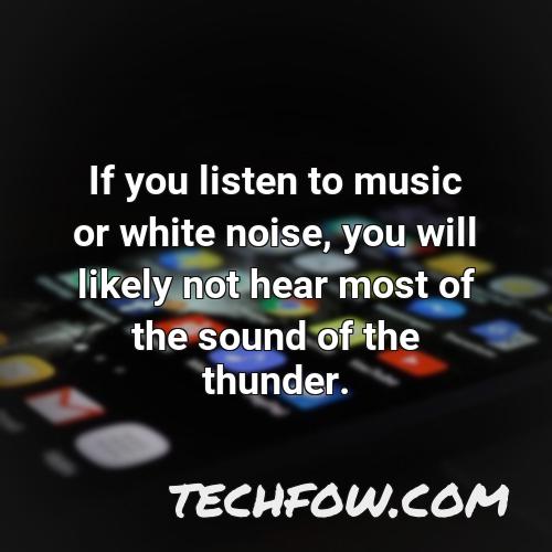 if you listen to music or white noise you will likely not hear most of the sound of the thunder 1