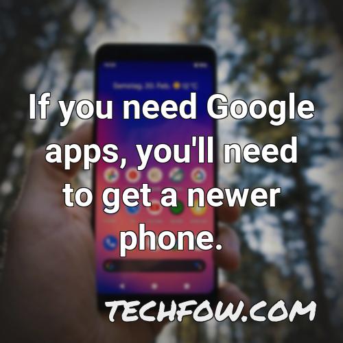 if you need google apps you ll need to get a newer phone