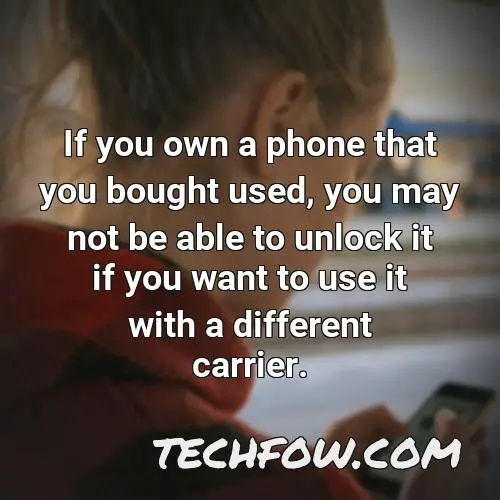 if you own a phone that you bought used you may not be able to unlock it if you want to use it with a different carrier