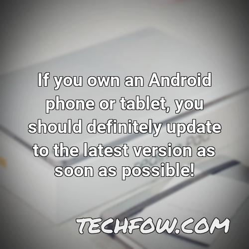 if you own an android phone or tablet you should definitely update to the latest version as soon as possible