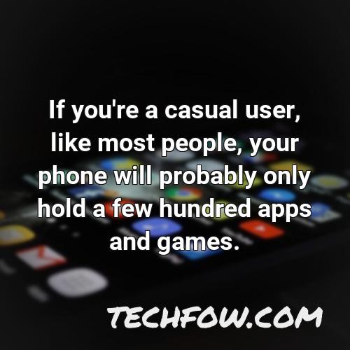 if you re a casual user like most people your phone will probably only hold a few hundred apps and games