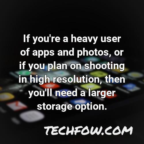 if you re a heavy user of apps and photos or if you plan on shooting in high resolution then you ll need a larger storage option