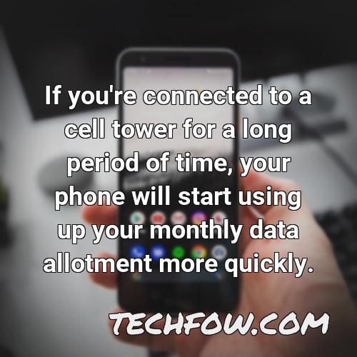 if you re connected to a cell tower for a long period of time your phone will start using up your monthly data allotment more quickly