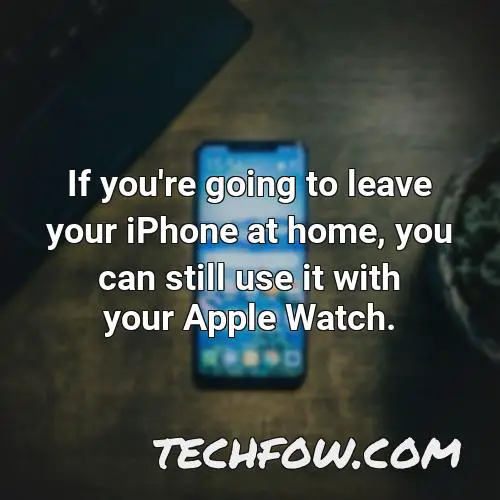 if you re going to leave your iphone at home you can still use it with your apple watch