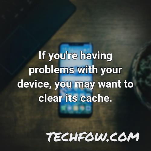 if you re having problems with your device you may want to clear its cache