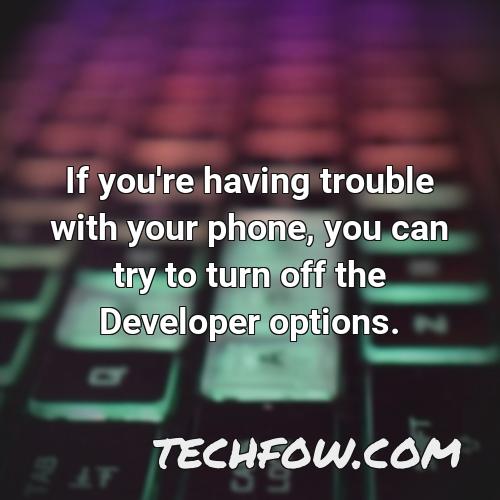 if you re having trouble with your phone you can try to turn off the developer options