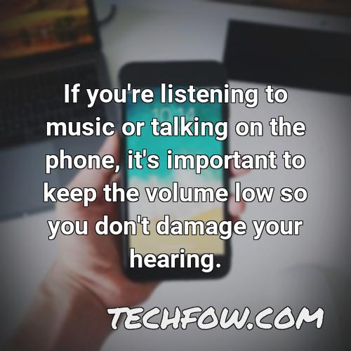 if you re listening to music or talking on the phone it s important to keep the volume low so you don t damage your hearing