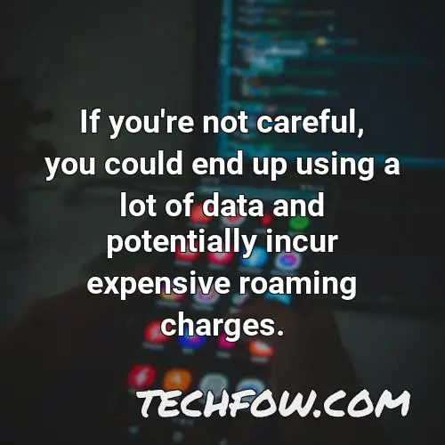 if you re not careful you could end up using a lot of data and potentially incur expensive roaming charges