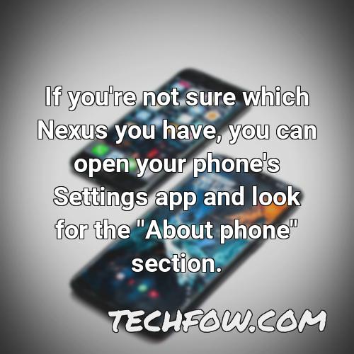 if you re not sure which nexus you have you can open your phone s settings app and look for the about phone section