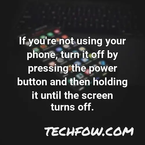 if you re not using your phone turn it off by pressing the power button and then holding it until the screen turns off
