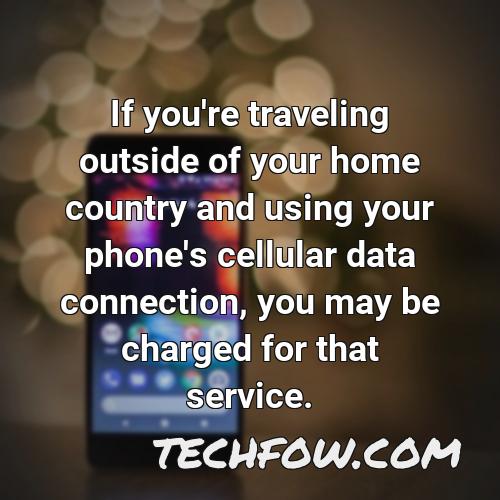 if you re traveling outside of your home country and using your phone s cellular data connection you may be charged for that service