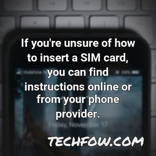 if you re unsure of how to insert a sim card you can find instructions online or from your phone provider