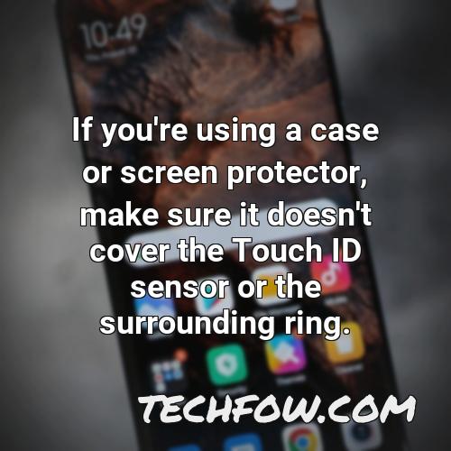 if you re using a case or screen protector make sure it doesn t cover the touch id sensor or the surrounding ring