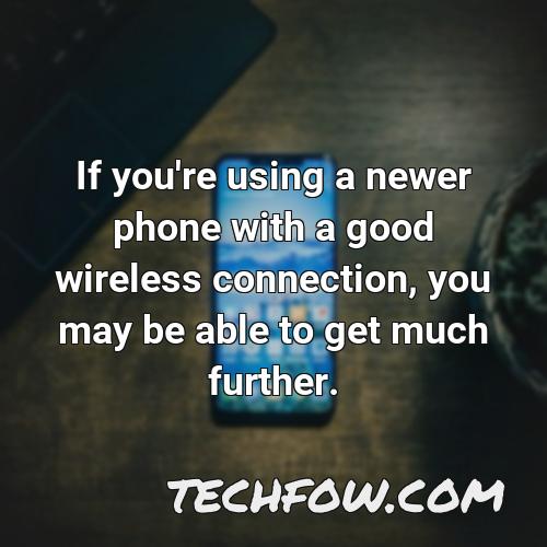 if you re using a newer phone with a good wireless connection you may be able to get much further