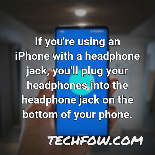 if you re using an iphone with a headphone jack you ll plug your headphones into the headphone jack on the bottom of your phone