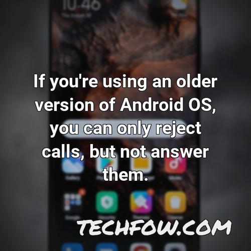 if you re using an older version of android os you can only reject calls but not answer them