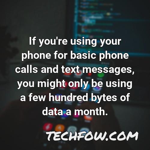 if you re using your phone for basic phone calls and text messages you might only be using a few hundred bytes of data a month