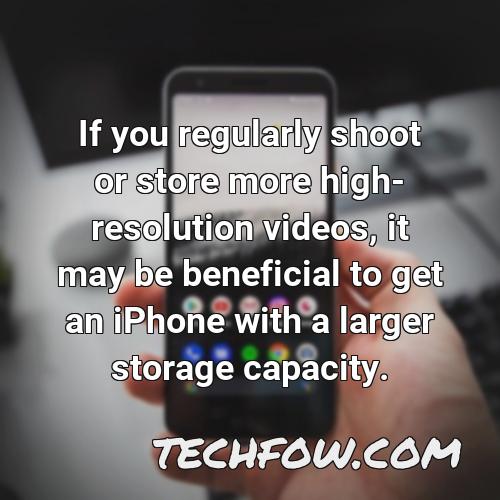 if you regularly shoot or store more high resolution videos it may be beneficial to get an iphone with a larger storage capacity