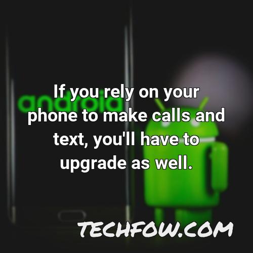 if you rely on your phone to make calls and text you ll have to upgrade as well