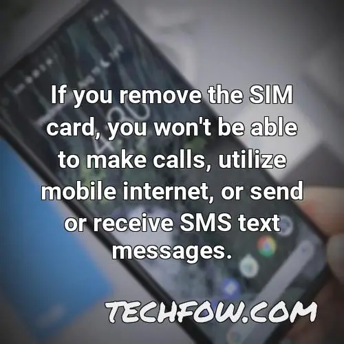 if you remove the sim card you won t be able to make calls utilize mobile internet or send or receive sms text messages 1