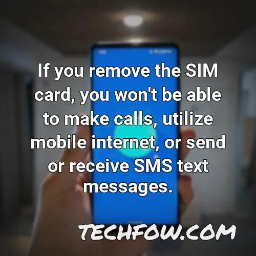 if you remove the sim card you won t be able to make calls utilize mobile internet or send or receive sms text messages