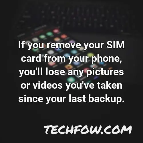 if you remove your sim card from your phone you ll lose any pictures or videos you ve taken since your last backup
