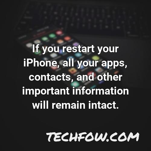 if you restart your iphone all your apps contacts and other important information will remain intact