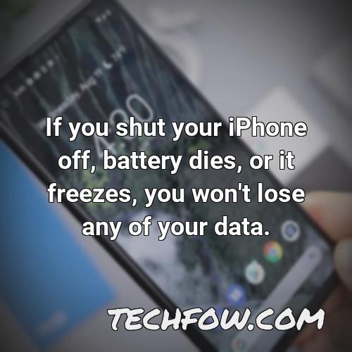 if you shut your iphone off battery dies or it freezes you won t lose any of your data
