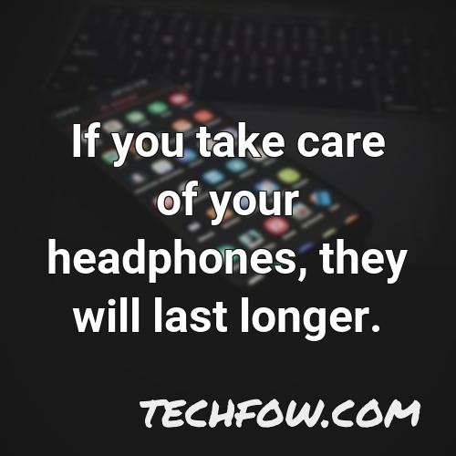 if you take care of your headphones they will last longer