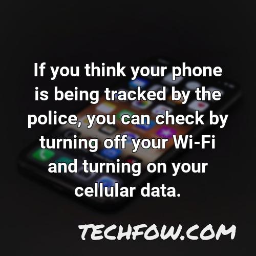 if you think your phone is being tracked by the police you can check by turning off your wi fi and turning on your cellular data