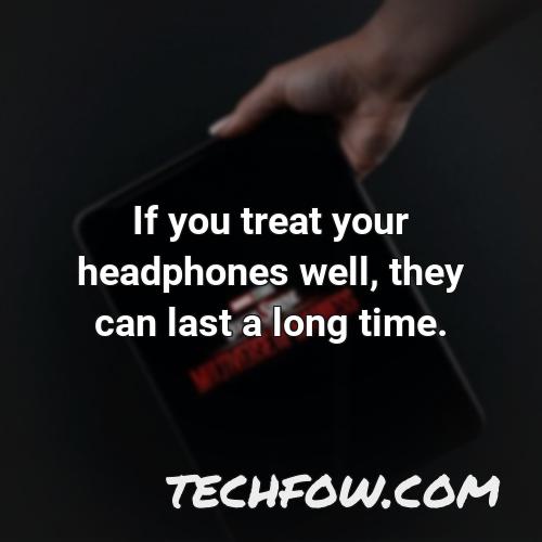 if you treat your headphones well they can last a long time