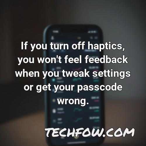 if you turn off haptics you won t feel feedback when you tweak settings or get your passcode wrong