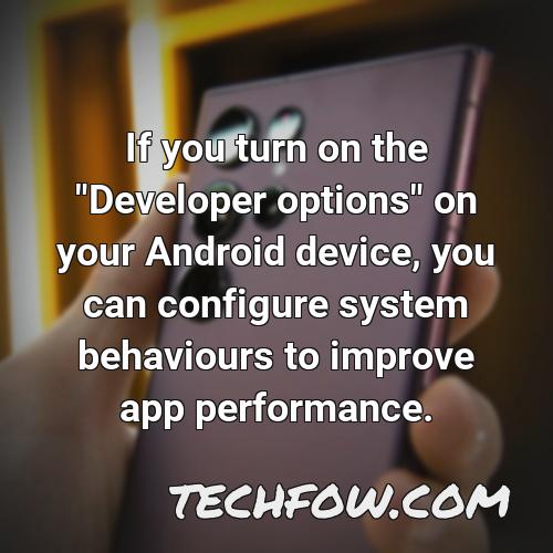 if you turn on the developer options on your android device you can configure system behaviours to improve app performance