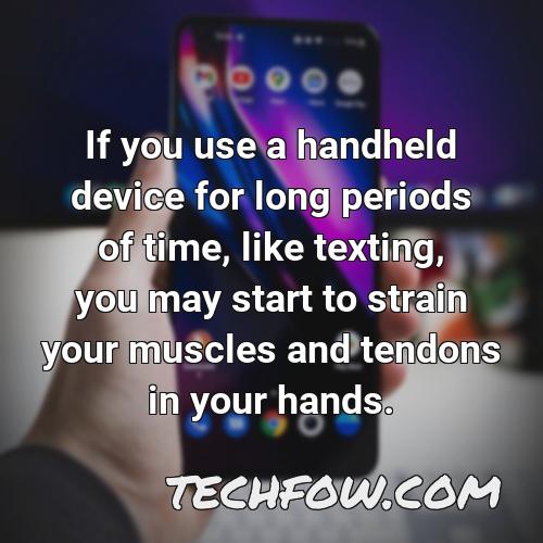 if you use a handheld device for long periods of time like texting you may start to strain your muscles and tendons in your hands