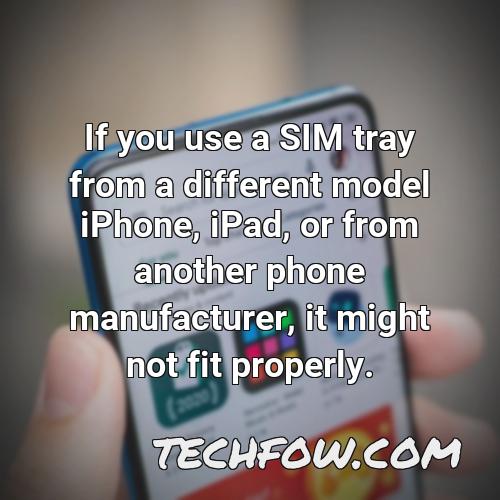 if you use a sim tray from a different model iphone ipad or from another phone manufacturer it might not fit properly 1