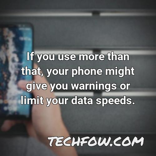 if you use more than that your phone might give you warnings or limit your data speeds