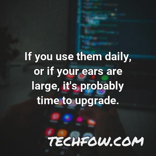 if you use them daily or if your ears are large it s probably time to upgrade