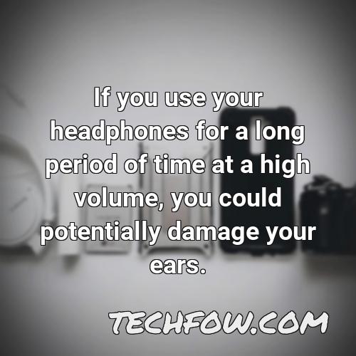 if you use your headphones for a long period of time at a high volume you could potentially damage your ears
