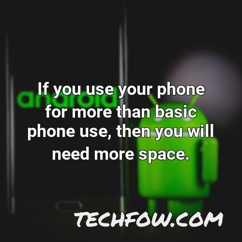 if you use your phone for more than basic phone use then you will need more space