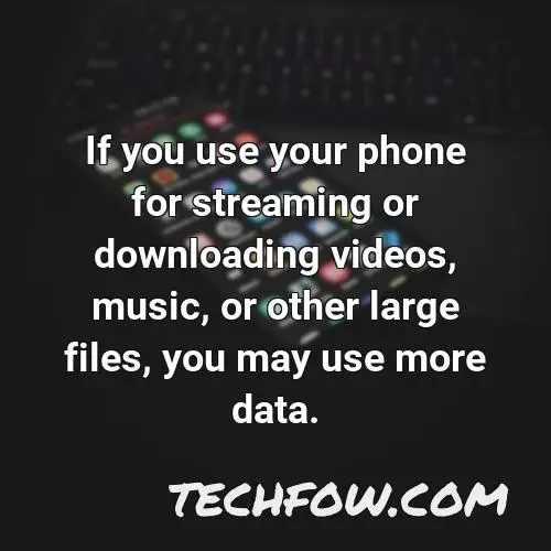 if you use your phone for streaming or downloading videos music or other large files you may use more data