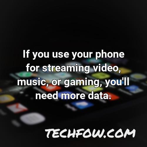 if you use your phone for streaming video music or gaming you ll need more data