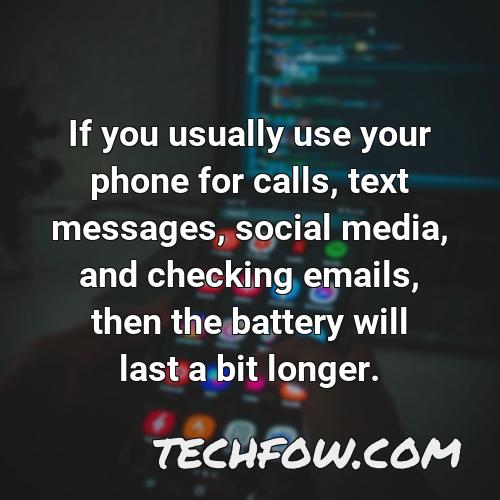 if you usually use your phone for calls text messages social media and checking emails then the battery will last a bit longer