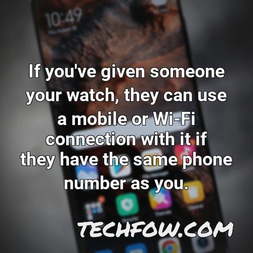 if you ve given someone your watch they can use a mobile or wi fi connection with it if they have the same phone number as you