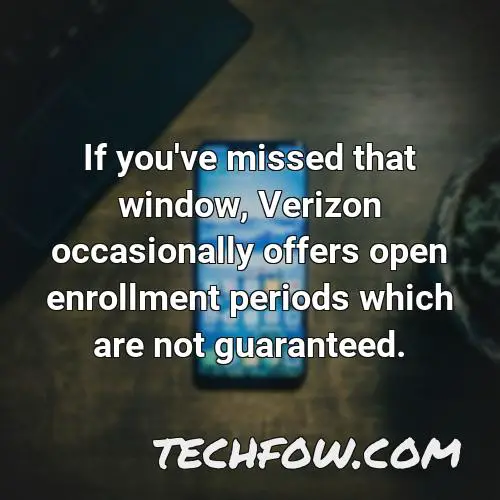 if you ve missed that window verizon occasionally offers open enrollment periods which are not guaranteed
