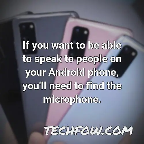 if you want to be able to speak to people on your android phone you ll need to find the microphone